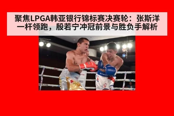 聚焦LPGA韩亚银行锦标赛决赛轮：张斯洋一杆领跑，殷若宁冲冠前景与胜负手解析