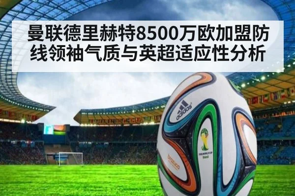 曼联德里赫特8500万欧加盟防线领袖气质与英超适应性分析