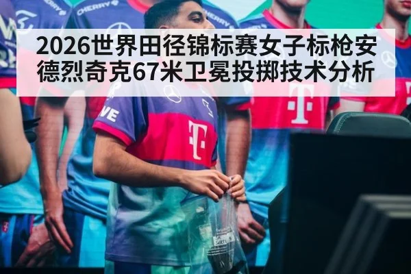 2026世界田径锦标赛女子标枪安德烈奇克67米卫冕投掷技术分析