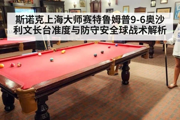 斯诺克上海大师赛特鲁姆普9-6奥沙利文长台准度与防守安全球战术解析