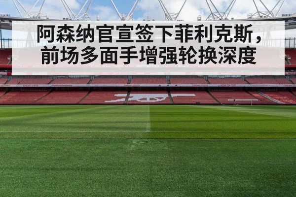 阿森纳官宣签下菲利克斯，前场多面手增强轮换深度
