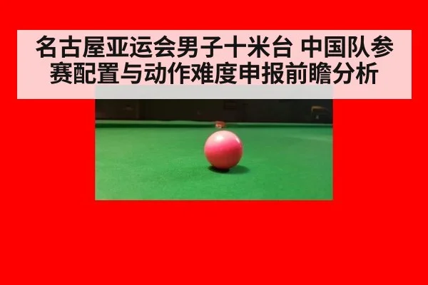 名古屋亚运会男子十米台 中国队参赛配置与动作难度申报前瞻分析