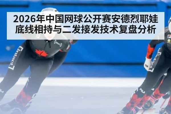 2026年中国网球公开赛安德烈耶娃底线相持与二发接发技术复盘分析