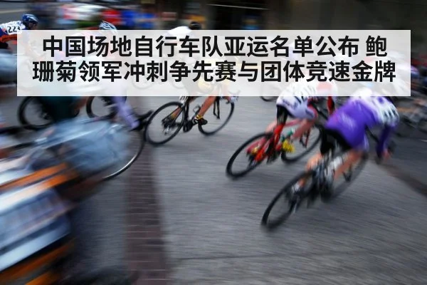 中国场地自行车队亚运名单公布 鲍珊菊领军冲刺争先赛与团体竞速金牌